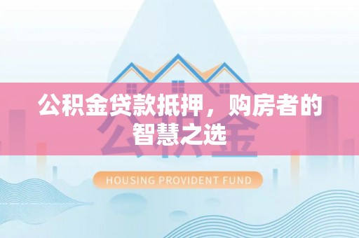 抚顺公积金贷款抵押，购房者的智慧之选