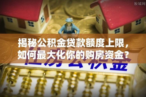 抚顺揭秘公积金贷款额度上限，如何最大化你的购房资金？