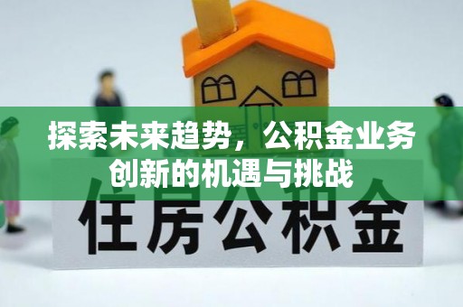 抚顺探索未来趋势，公积金业务创新的机遇与挑战