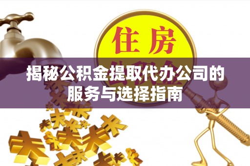 抚顺揭秘公积金提取代办公司的服务与选择指南