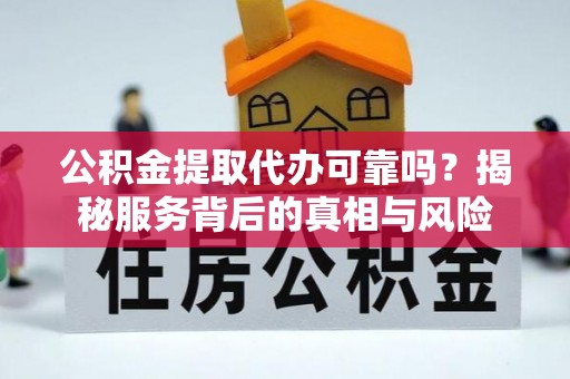 抚顺公积金提取代办可靠吗？揭秘服务背后的真相与风险