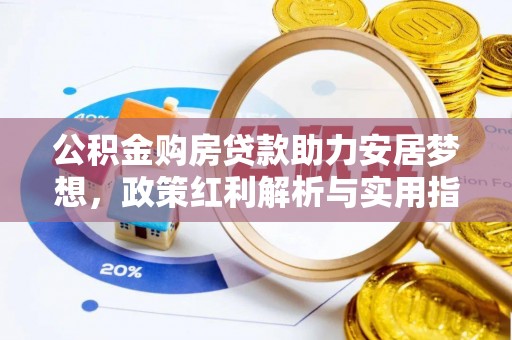 抚顺公积金购房贷款助力安居梦想，政策红利解析与实用指南