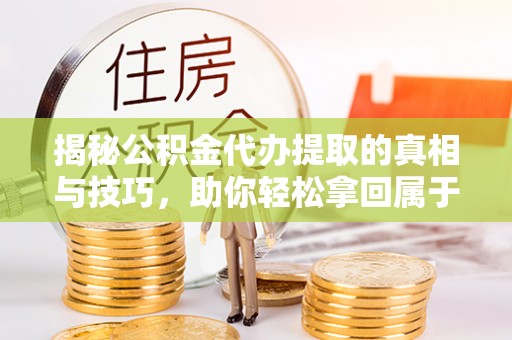 抚顺揭秘公积金代办提取的真相与技巧，助你轻松拿回属于自己的钱