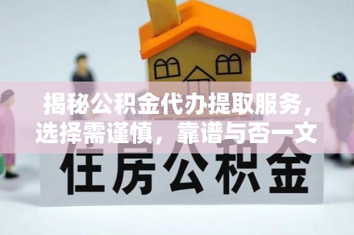 抚顺揭秘公积金代办提取服务，选择需谨慎，靠谱与否一文详解