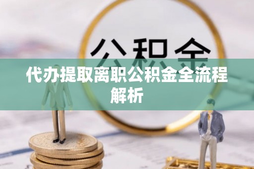 抚顺代办提取离职公积金全流程解析