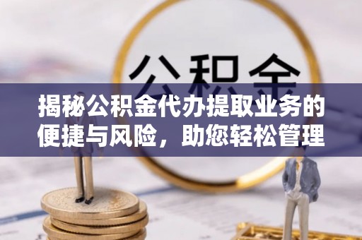 抚顺揭秘公积金代办提取业务的便捷与风险，助您轻松管理财务