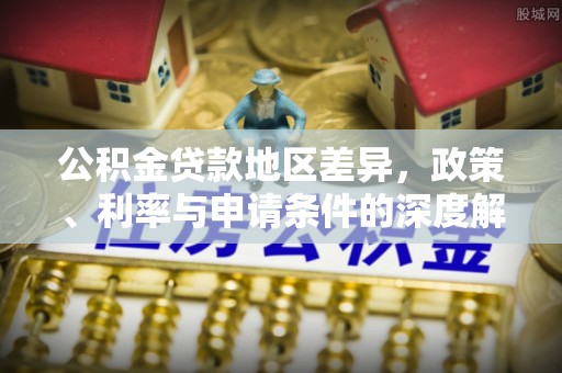 抚顺公积金贷款地区差异，政策、利率与申请条件的深度解析