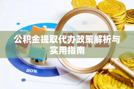 抚顺公积金提取代办政策解析与实用指南