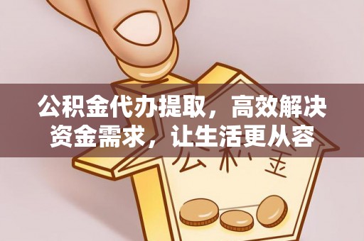 抚顺公积金代办提取，高效解决资金需求，让生活更从容