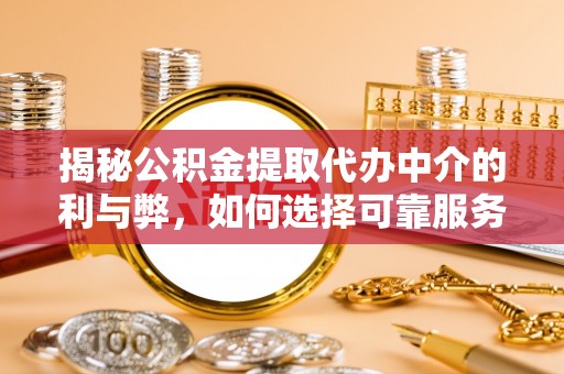 抚顺揭秘公积金提取代办中介的利与弊，如何选择可靠服务？