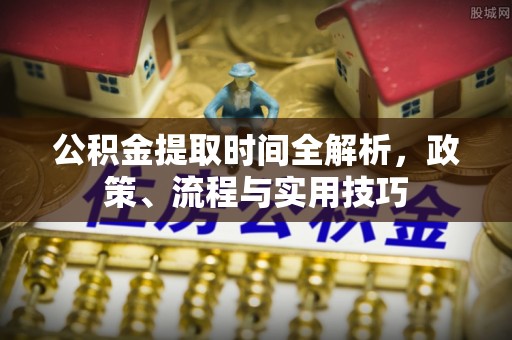 抚顺公积金提取时间全解析，政策、流程与实用技巧