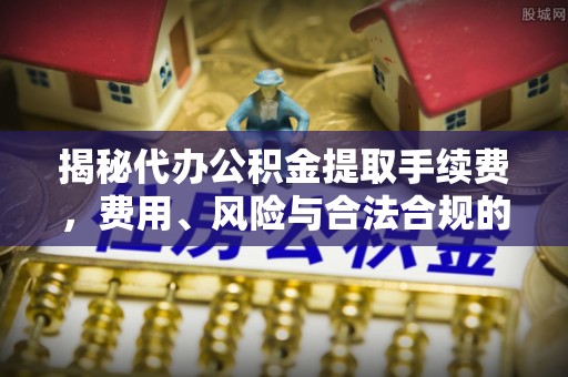抚顺揭秘代办公积金提取手续费，费用、风险与合法合规的全解析