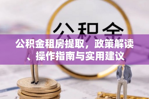 抚顺公积金租房提取，政策解读、操作指南与实用建议