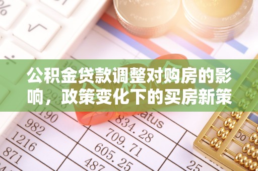 抚顺公积金贷款调整对购房的影响，政策变化下的买房新策略