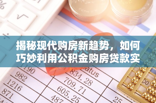 抚顺揭秘现代购房新趋势，如何巧妙利用公积金购房贷款实现梦想家园
