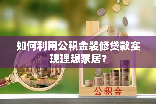 抚顺如何利用公积金装修贷款实现理想家居？