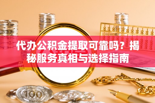抚顺代办公积金提取可靠吗？揭秘服务真相与选择指南