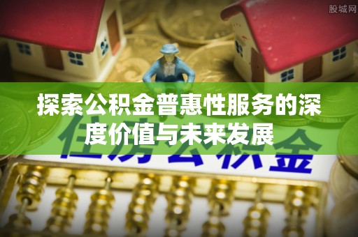 抚顺探索公积金普惠性服务的深度价值与未来发展