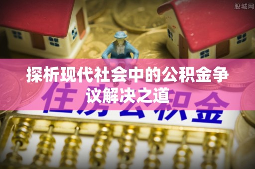 抚顺探析现代社会中的公积金争议解决之道