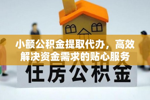 抚顺小额公积金提取代办，高效解决资金需求的贴心服务