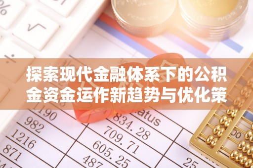 抚顺探索现代金融体系下的公积金资金运作新趋势与优化策略