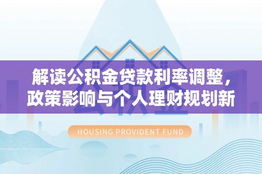 抚顺解读公积金贷款利率调整，政策影响与个人理财规划新思路