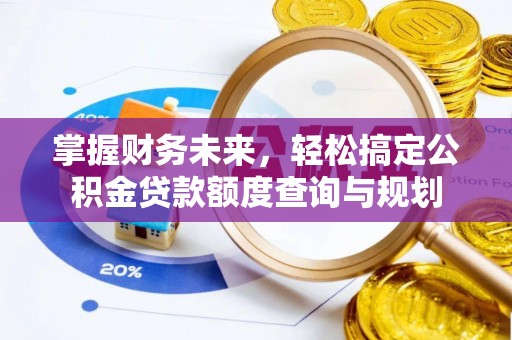 抚顺掌握财务未来，轻松搞定公积金贷款额度查询与规划