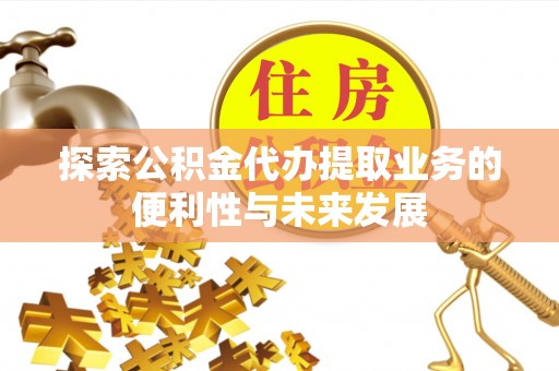 抚顺探索公积金代办提取业务的便利性与未来发展