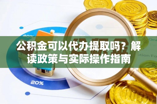 抚顺公积金可以代办提取吗？解读政策与实际操作指南