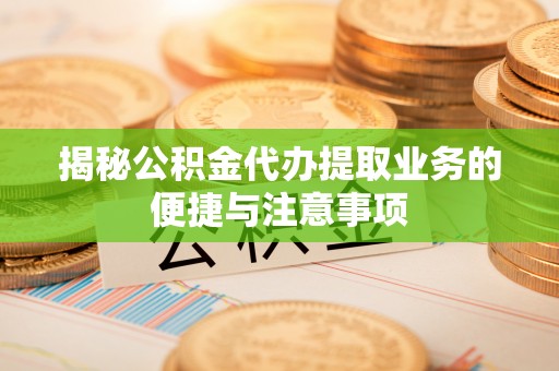 抚顺揭秘公积金代办提取业务的便捷与注意事项
