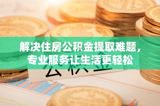 抚顺解决住房公积金提取难题，专业服务让生活更轻松