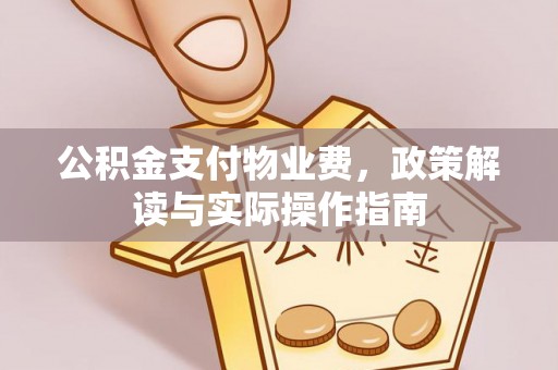 抚顺公积金支付物业费，政策解读与实际操作指南