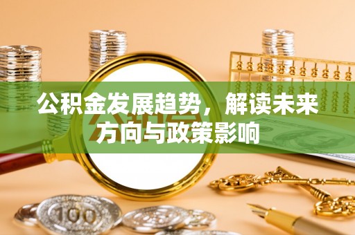抚顺公积金发展趋势，解读未来方向与政策影响