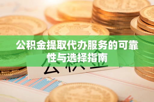 抚顺公积金提取代办服务的可靠性与选择指南