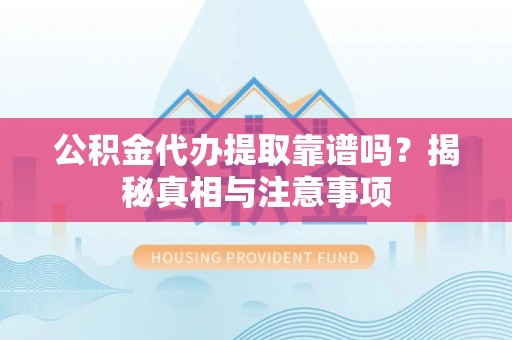 抚顺公积金代办提取靠谱吗？揭秘真相与注意事项