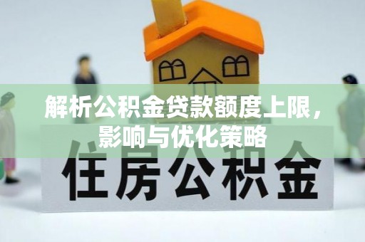 抚顺解析公积金贷款额度上限，影响与优化策略