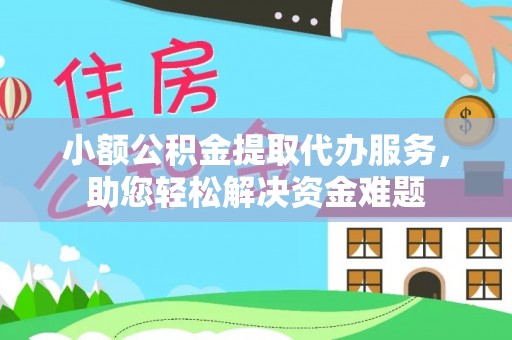 抚顺小额公积金提取代办服务，助您轻松解决资金难题