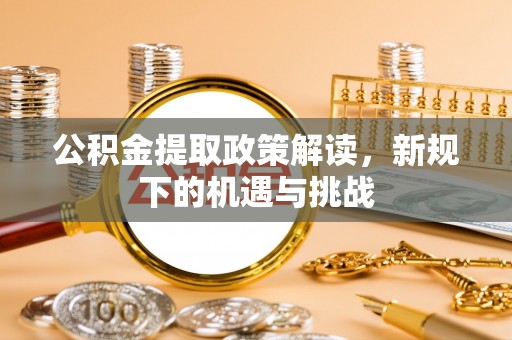 抚顺公积金提取政策解读，新规下的机遇与挑战