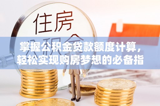 抚顺掌握公积金贷款额度计算，轻松实现购房梦想的必备指南