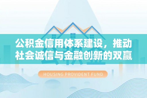 抚顺公积金信用体系建设，推动社会诚信与金融创新的双赢之道