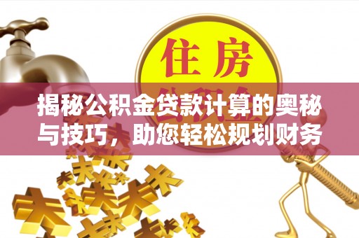 抚顺揭秘公积金贷款计算的奥秘与技巧，助您轻松规划财务未来