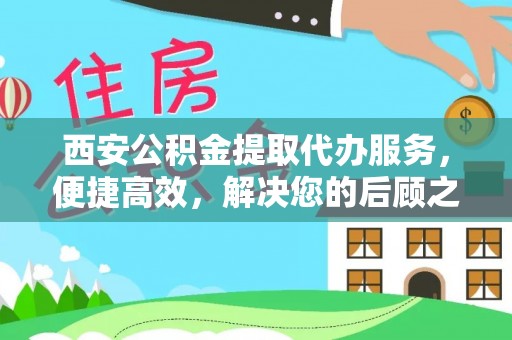 抚顺西安公积金提取代办服务，便捷高效，解决您的后顾之忧