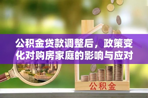 抚顺公积金贷款调整后，政策变化对购房家庭的影响与应对策略