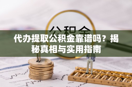 抚顺代办提取公积金靠谱吗？揭秘真相与实用指南