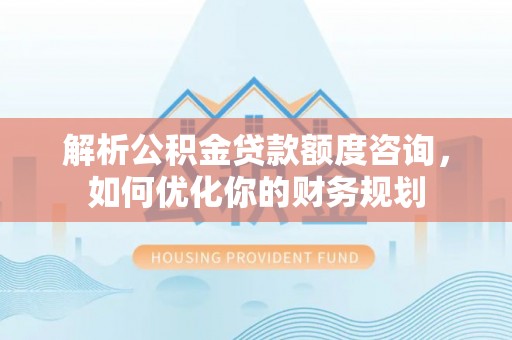 抚顺解析公积金贷款额度咨询，如何优化你的财务规划