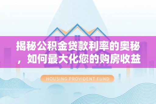 抚顺揭秘公积金贷款利率的奥秘，如何最大化您的购房收益