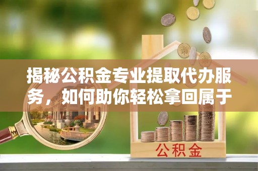 抚顺揭秘公积金专业提取代办服务，如何助你轻松拿回属于你的资金