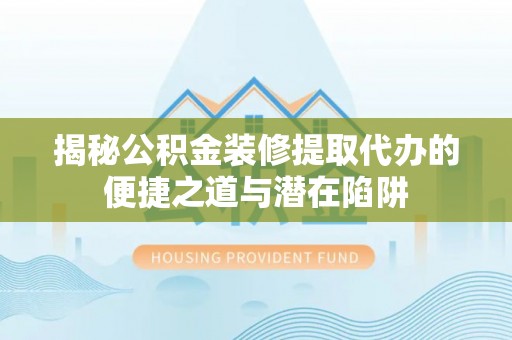 抚顺揭秘公积金装修提取代办的便捷之道与潜在陷阱