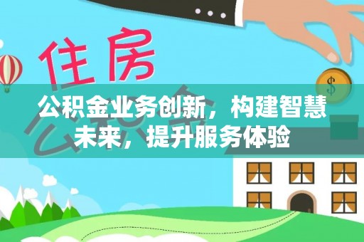 抚顺公积金业务创新，构建智慧未来，提升服务体验