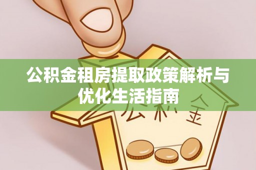 抚顺公积金租房提取政策解析与优化生活指南